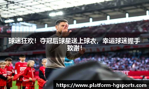 球迷狂欢！夺冠后球星送上球衣，幸运球迷握手致谢！
