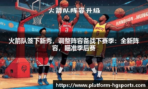 火箭队签下新秀，调整阵容备战下赛季：全新阵容，瞄准季后赛