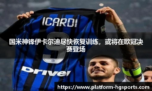 国米神锋伊卡尔迪尽快恢复训练，或将在欧冠决赛登场