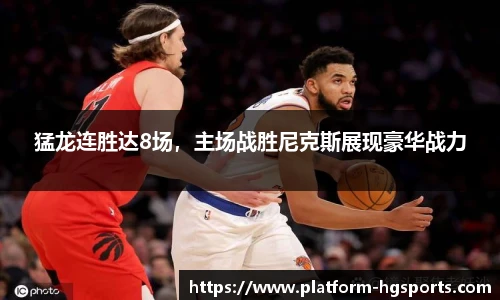 猛龙连胜达8场，主场战胜尼克斯展现豪华战力