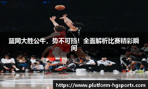 篮网大胜公牛，势不可挡！全面解析比赛精彩瞬间