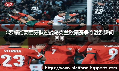 C罗领衔葡萄牙队迎战乌克兰欧预赛争夺激烈瞬间回顾