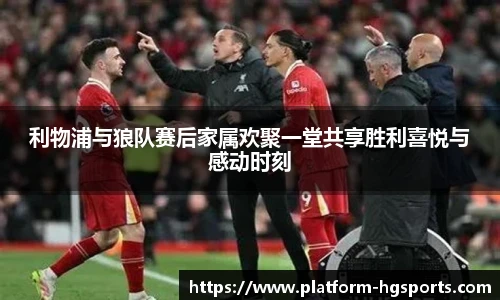 利物浦与狼队赛后家属欢聚一堂共享胜利喜悦与感动时刻