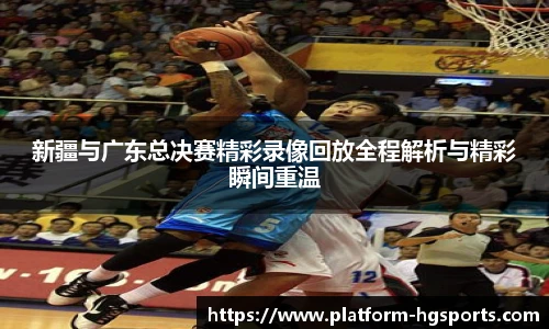 新疆与广东总决赛精彩录像回放全程解析与精彩瞬间重温